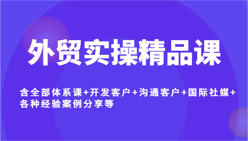 外贸实操精品课，含全部体系课+开发客户+沟通客户+国际社媒+各种经验案例分享等-福缘创业网_创业项目大全