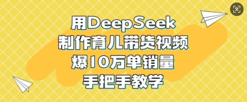 用DeepSeek制作育儿带货视频，爆10W单销量，手把手教学-福缘创业网_创业项目大全