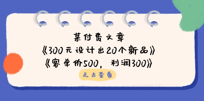 （14209期）某付费文章：《300元设计出20个新品》+《客单价500，利润300》-福缘创业网_创业项目大全