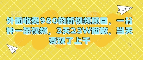 外面收费980的新视频项目，一分钟一条视频，3天23W播放，当天变现了上千-福缘创业网_创业项目大全