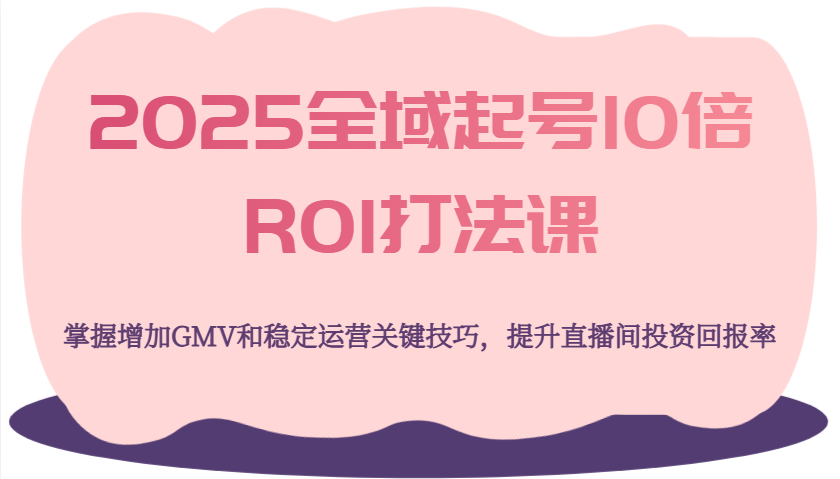 2025全域起号10倍ROI打法课，掌握增加GMV和稳定运营关键技巧，提升直播间投资回报率-福缘创业网_创业项目大全