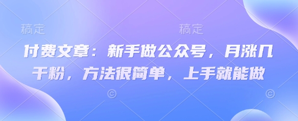 付费文章：新手做公众号，月涨几干粉，方法很简单，上手就能做-福缘创业网_创业项目大全