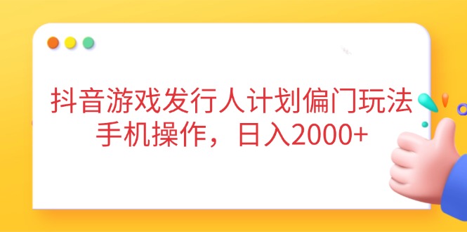 （14371期）抖音游戏发行人计划偏门玩法，手机操作，日入2000+-福缘创业网_创业项目大全