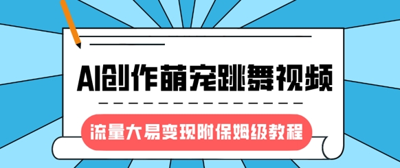 最新风口项目，AI创作萌宠跳舞视频，流量大易变现，附保姆级教程-福缘创业网_创业项目大全