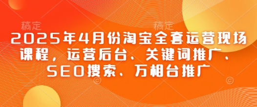 2025年4月份淘宝全套运营现场课程，运营后台、关键词推广、SEO搜索、万相台推广-福缘创业网_创业项目大全