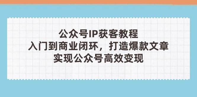 公众号IP获客教程(第3期)，从入门到商业闭环，打造爆款文章，实现公众号高效变现-福缘创业网_创业项目大全