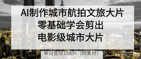 AI制作城市航拍文旅大片，零基础学会剪出电影级城市大片，单日变现多张-福缘创业网_创业项目大全