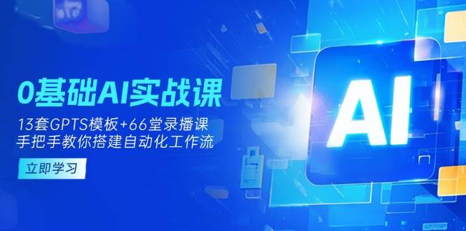 0基础AI实操课：13套GPTS模板+66字录播课，手把手教你搭建自动化工作流-福缘创业网_创业项目大全