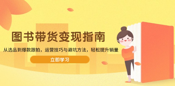 （13985期）图书带货变现指南，从选品到爆款跟拍，运营技巧与避坑方法，轻松提升销量-福缘创业网_创业项目大全