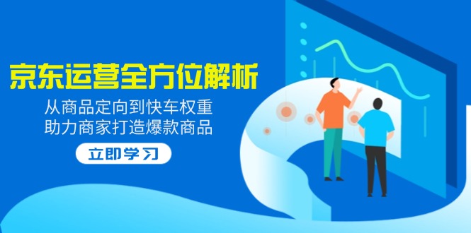 （14477期）2025京东运营全方位解析：从商品定向到快车权重，助力商家打造爆款商品-福缘创业网_创业项目大全