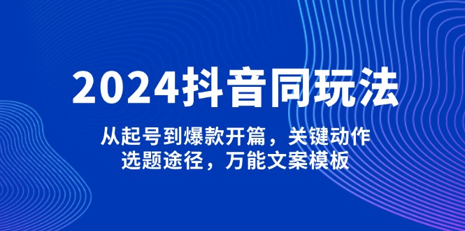 （13982期）2024抖音同玩法，从起号到爆款开篇，关键动作，选题途径，万能文案模板-福缘创业网_创业项目大全