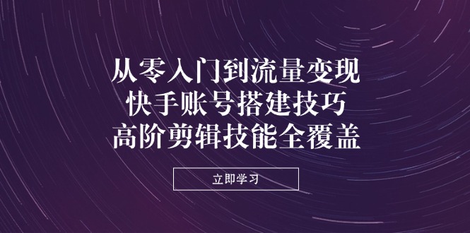 （14313期）从零入门到流量变现，快手账号搭建技巧，高阶剪辑技能全覆盖-福缘创业网_创业项目大全
