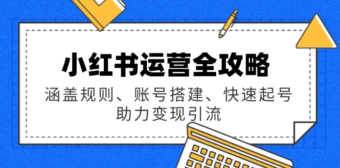 （14196期）小红书运营全攻略：涵盖规则、账号搭建、快速起号，助力变现引流-福缘创业网_创业项目大全