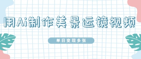 用Ai制作美景运镜视频，单日变现多张-福缘创业网_创业项目大全