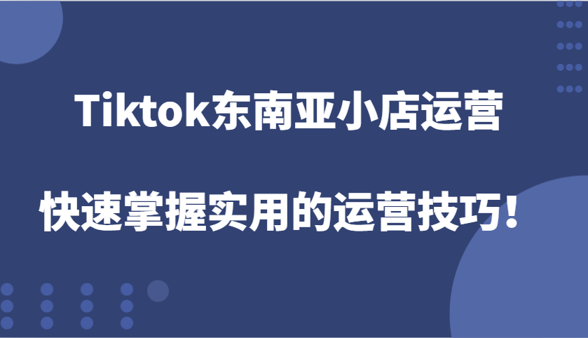 Tiktok东南亚小店运营，快速掌握实用的运营技巧！-福缘创业网_创业项目大全