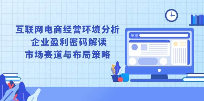 互联网电商经营环境分析, 企业盈利密码解读, 市场赛道与布局策略-福缘创业网_创业项目大全