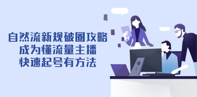 （14489期）自然流新规破圈攻略【4月6更新】：成为懂流量主播，快速起号有方法-福缘创业网_创业项目大全