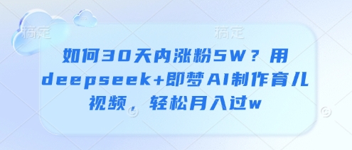 如何30天内涨粉5W？用deepseek+即梦AI制作育儿视频，轻松月入过w-福缘创业网_创业项目大全