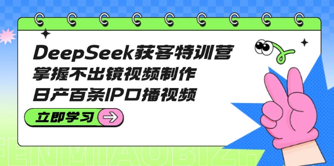 （14544期）DeepSeek获客特训营：掌握不出镜视频制作，日产百条IP口播视频-福缘创业网_创业项目大全