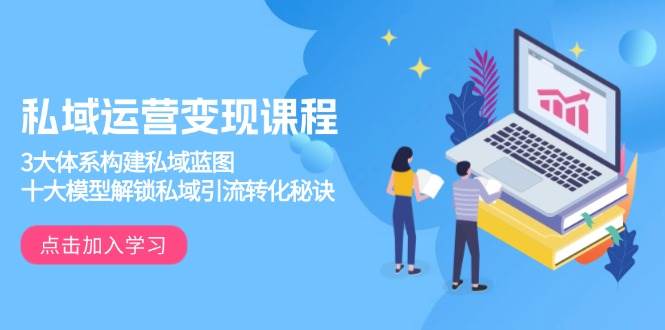 私域运营变现课程，3大体系构建私域蓝图，十大模型解锁私域引流转化秘诀-福缘创业网_创业项目大全