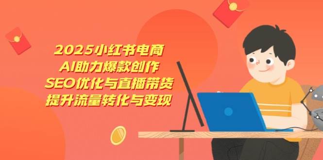 2025小红书电商，AI助力爆款创作，SEO优化与直播带货，提升流量转化与变现-福缘创业网_创业项目大全