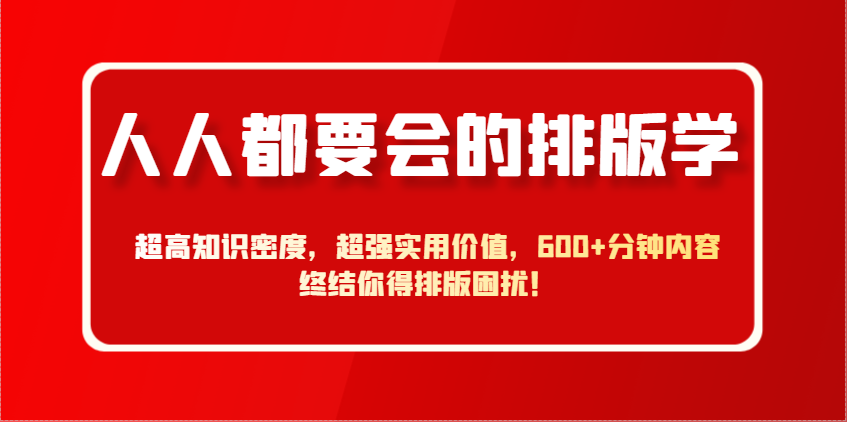 人人都要会的排版学，超高知识密度，超强实用价值，600+分钟内容终结你得排版困扰！-福缘创业网_创业项目大全