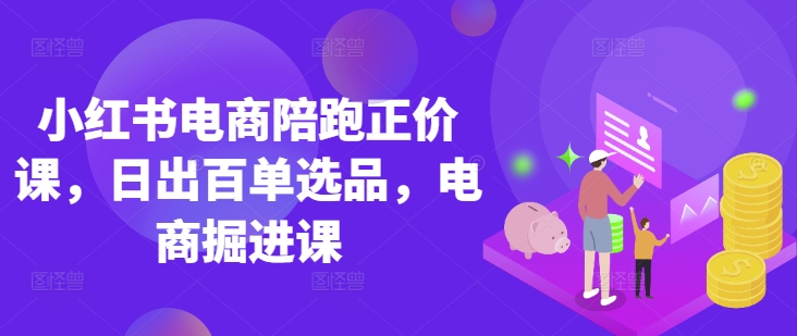 小红书电商陪跑正价课，小红书官方认证电商讲师教学，日出百单选品，电商掘进课-福缘创业网_创业项目大全