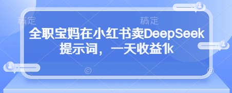 全职宝妈在小红书卖DeepSeek提示词，一天收益1k-福缘创业网_创业项目大全