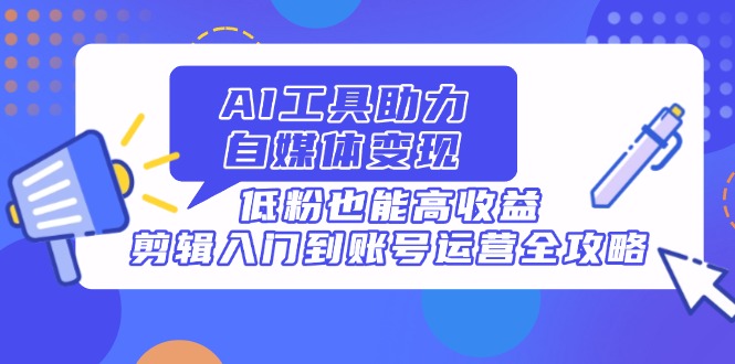 （14405期）AI工具助力自媒体变现，低粉也能高收益，剪辑入门到账号运营全攻略-福缘创业网_创业项目大全