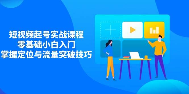 短视频起号实战课程，零基础小白入门，掌握定位与流量突破技巧-福缘创业网_创业项目大全