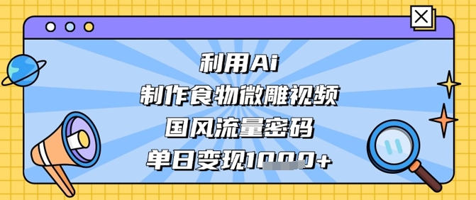 利用Ai制作食物微雕视频，国风流量密码，单日变现数张-福缘创业网_创业项目大全