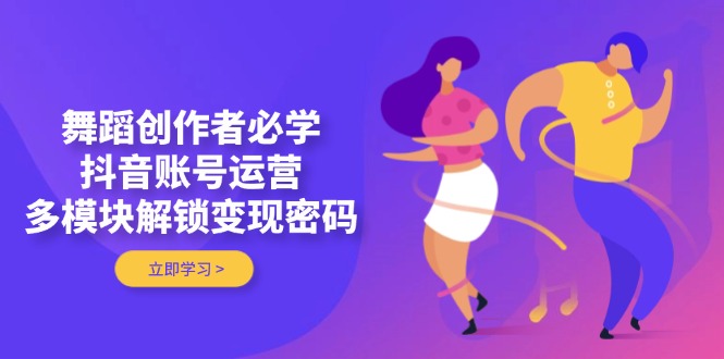 （14501期）舞蹈创作者必学，抖音账号运营，多模块解锁变现密码-福缘创业网_创业项目大全