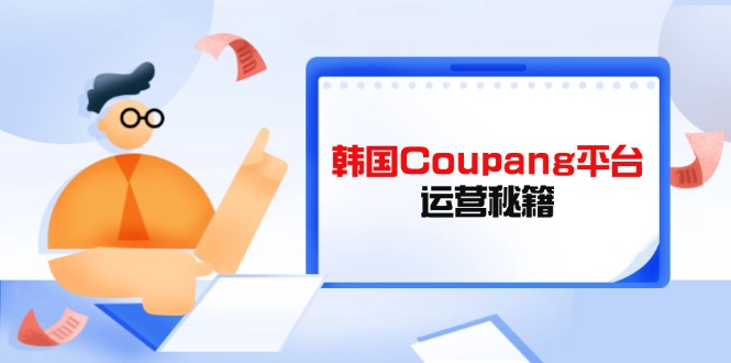 （14214期）Coupang平台运营秘籍，酷胖卖家必修课，助力卖家提升平台竞争力-福缘创业网_创业项目大全