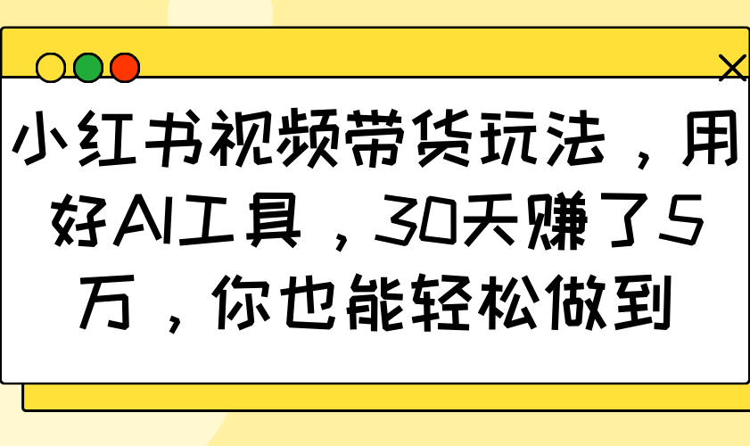 小红书视频带货玩法，用好AI工具，30天赚了5万，你也能轻松做到-福缘创业网_创业项目大全