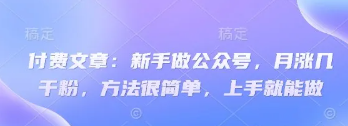 付费文章：新手做公众号，月涨几干粉，方法很简单，上手就能做-福缘创业网_创业项目大全