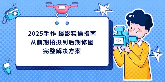 2025手作摄影实操指南，从前期拍摄到后期修图的完整解决方-福缘创业网_创业项目大全