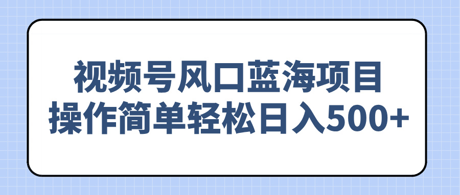 （14276期）视频号风口蓝海项目，操作简单轻松日入500+-福缘创业网_创业项目大全