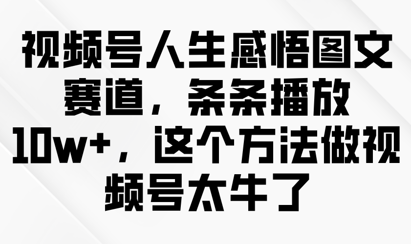 视频号人生感悟图文赛道，条条播放10w+，这个方法做视频号太牛了-福缘创业网_创业项目大全