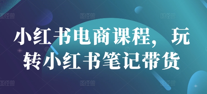小红书电商课程，玩转小红书笔记带货-福缘创业网_创业项目大全