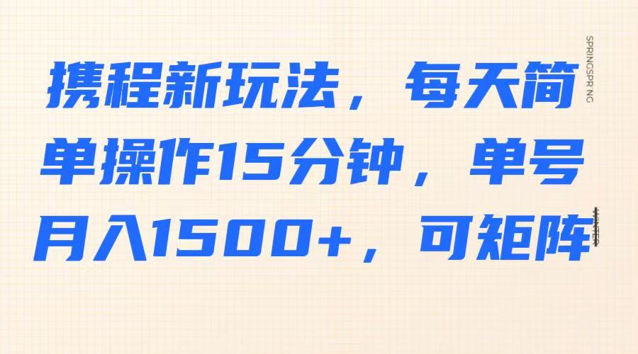 携程新玩法，每天简单操作15分钟，单号月入1500+，可矩阵-福缘创业网_创业项目大全