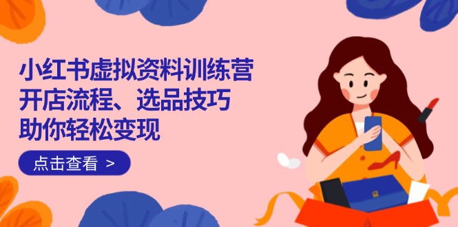 （14372期）小红书虚拟资料训练营：开店流程、选品技巧一网打尽，助你轻松变现-福缘创业网_创业项目大全