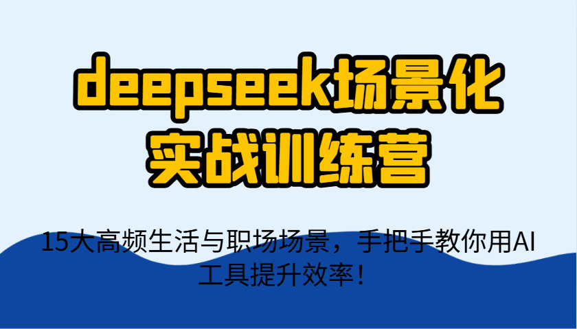 deepseek场景化实战训练营，15大高频生活与职场场景，手把手教你用AI工具提升效率！-福缘创业网_创业项目大全