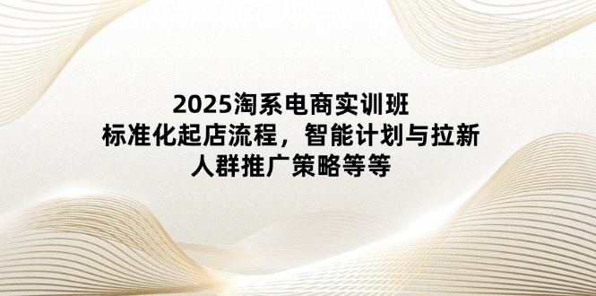 （14522期）2025淘系电商实训班：标准化起店流程，智能计划与拉新，人群推广策略等等-福缘创业网_创业项目大全