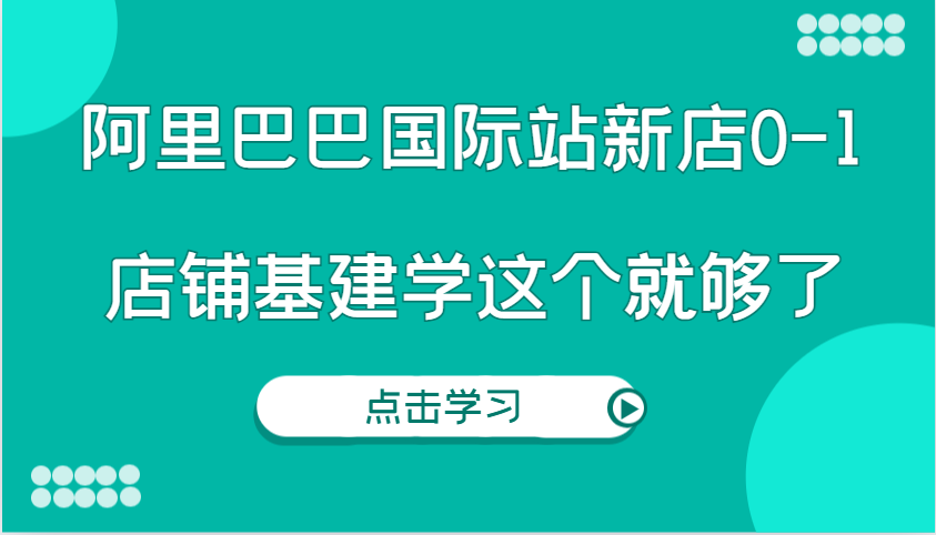 阿里巴巴国际站新店0-1，个人实践实操录制从0-1基建，店铺基建学这个就够了-福缘创业网_创业项目大全