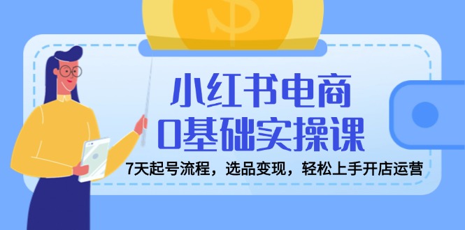 （14534期）小红书电商0基础实操课，7天起号流程，选品变现，轻松上手开店运营-福缘创业网_创业项目大全