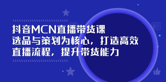 抖音MCN直播带货课：选品与策划为核心, 打造高效直播流程, 提升带货能力-福缘创业网_创业项目大全