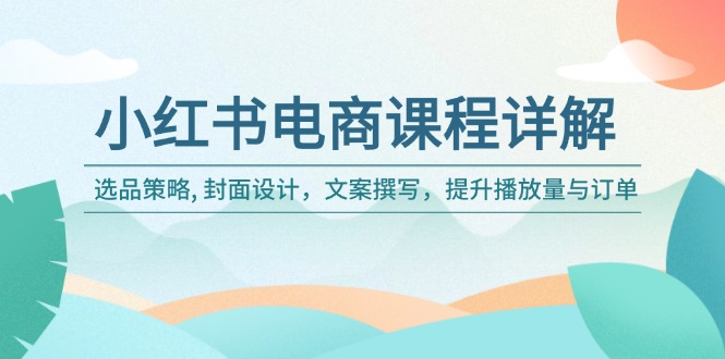 （14121期）小红书电商课程详解：选品策略, 封面设计，文案撰写，提升播放量与订单-福缘创业网_创业项目大全