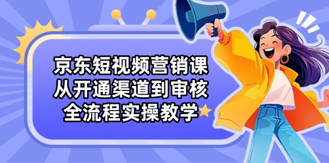 （14464期）京东短视频营销课：从开通渠道到审核，全流程实操教学-福缘创业网_创业项目大全