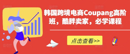 韩国跨境电商Coupang高阶班，酷胖卖家，必学课程-福缘创业网_创业项目大全