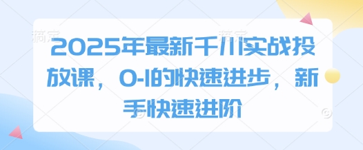 2025年最新千川实战投放课，0-1的快速进步，新手快速进阶-福缘创业网_创业项目大全